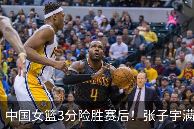 中国女篮3分险胜赛后！张子宇满分，后卫仅2人合格，锋线全拉胯！