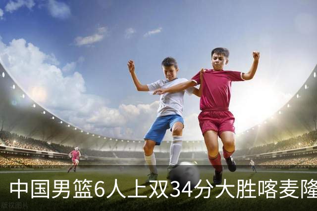 中国男篮6人上双34分大胜喀麦隆 廖三宁18+5+4贺希宁17分