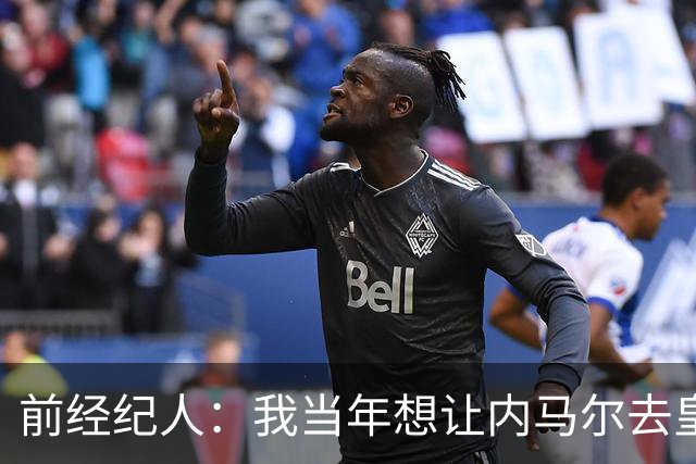 前经纪人：我当年想让内马尔去皇马，为此我跟所有人都闹翻了