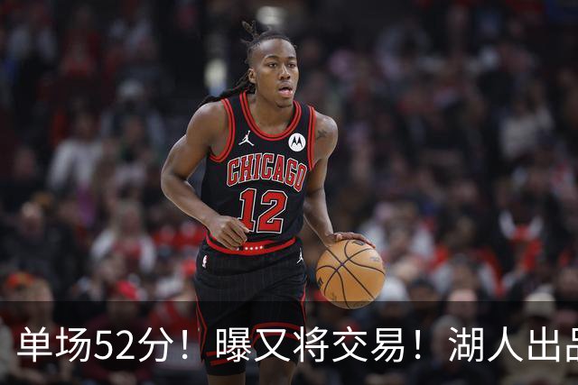 单场52分！曝又将交易！湖人出品的榜眼秀