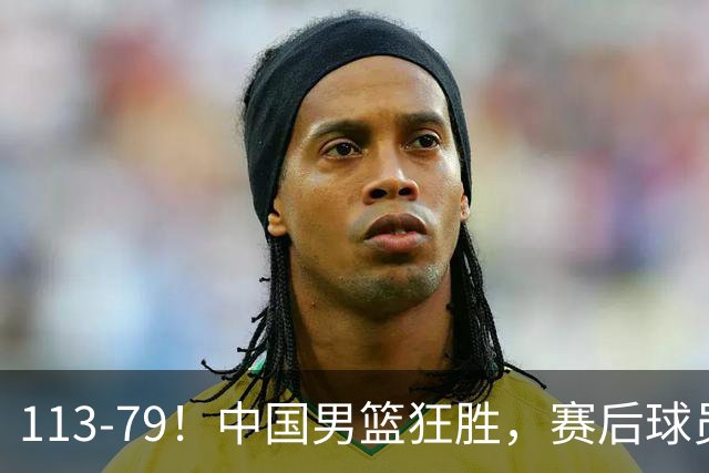 113-79！中国男篮狂胜，赛后球员评分，廖三宁闪耀，朱俊龙低迷